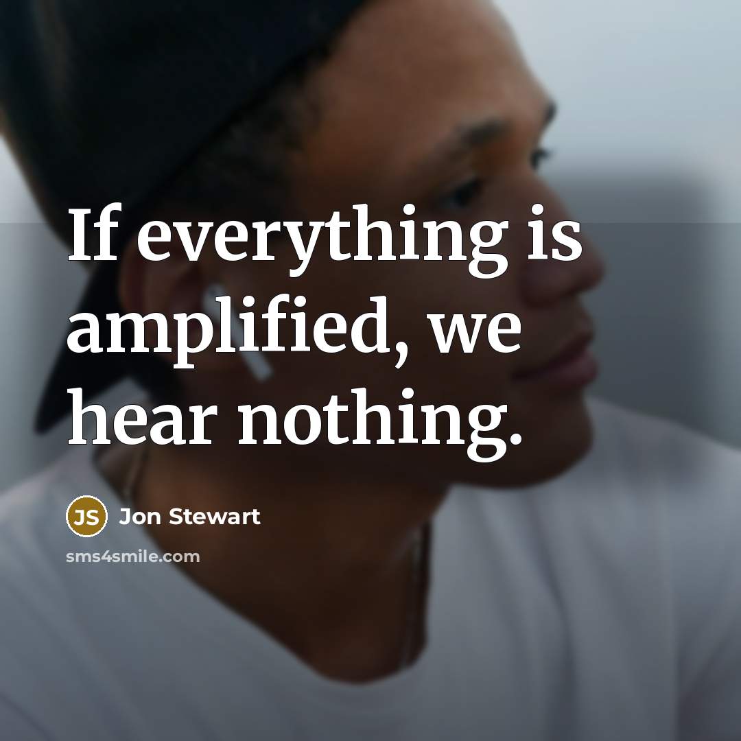 “If everything is amplified, we hear nothing.” quote by Jon Stewart