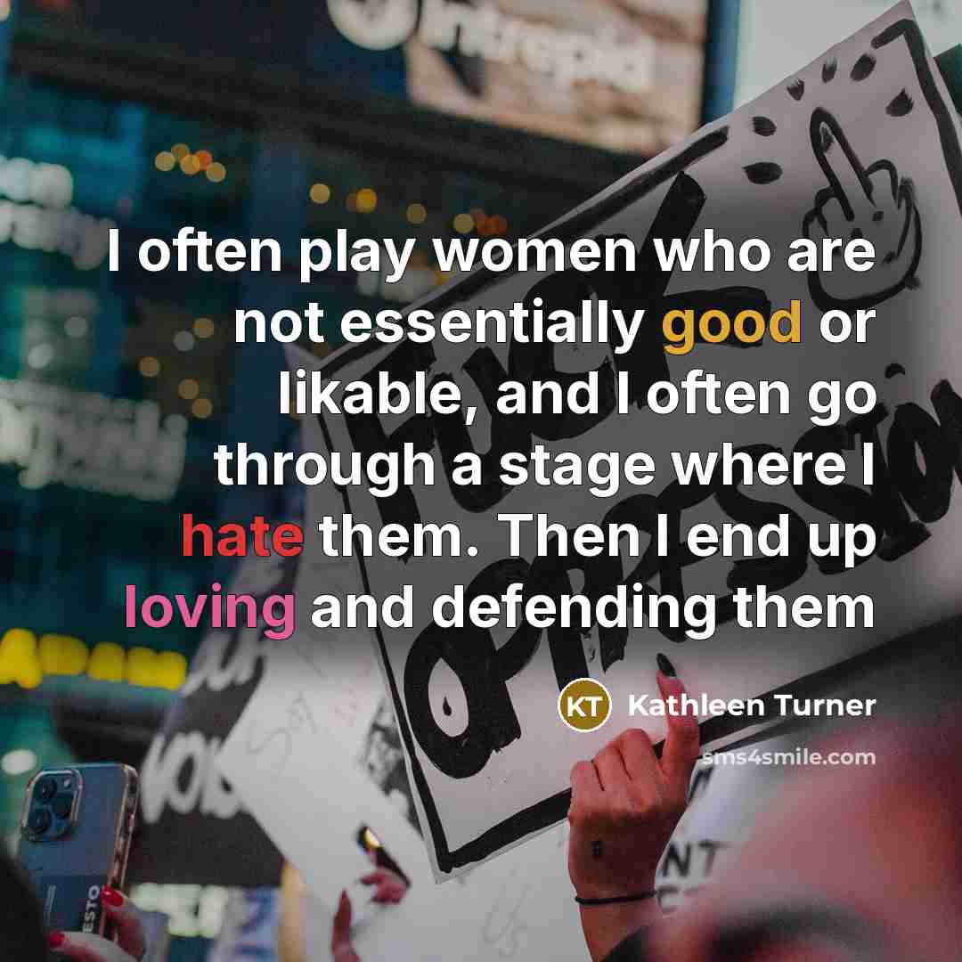 “I often play women who are not essentially good or likable, and I often go through a stage where I hate them. Then I end up loving and defending them” quote by Kathleen Turner