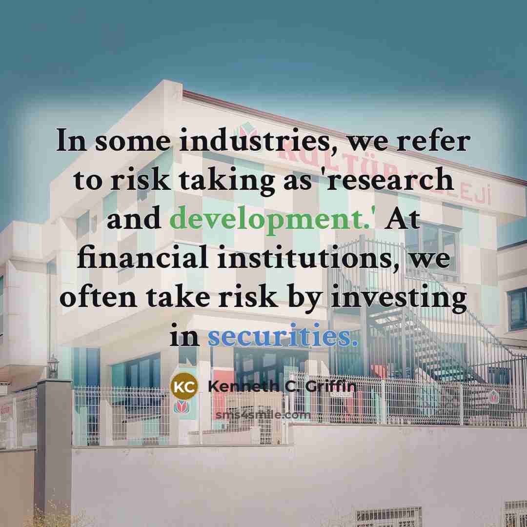 “In some industries, we refer to risk taking as 'research and development.' At financial institutions, we often take risk by investing in securities.” quote by Kenneth C. Griffin