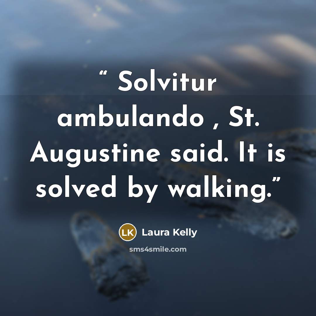 “Solvitur ambulando , St. Augustine said. It is solved by walking.” quote by Laura Kelly