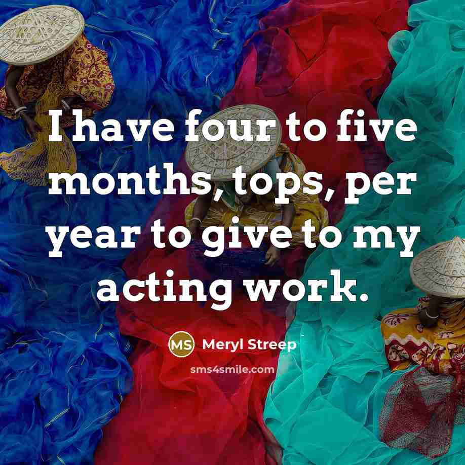 “I have four to five months, tops, per year to give to my acting work.” quote by Meryl Streep