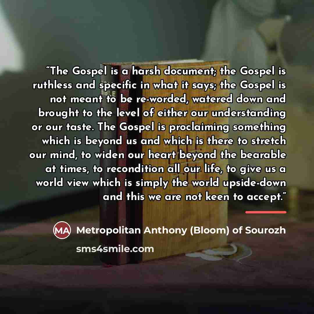 “The Gospel is a harsh document; the Gospel is ruthless and specific in what it says; the Gospel is not meant to be re-worded, watered down and brought to the level of either our understanding or our taste. The Gospel is proclaiming something which is beyond us and which is there to stretch our…” quote by Metropolitan Anthony (Bloom) of Sourozh