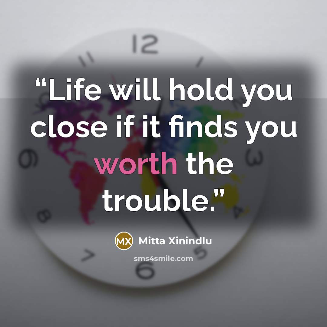 “Life will hold you close if it finds you worth the trouble.” quote by Mitta Xinindlu