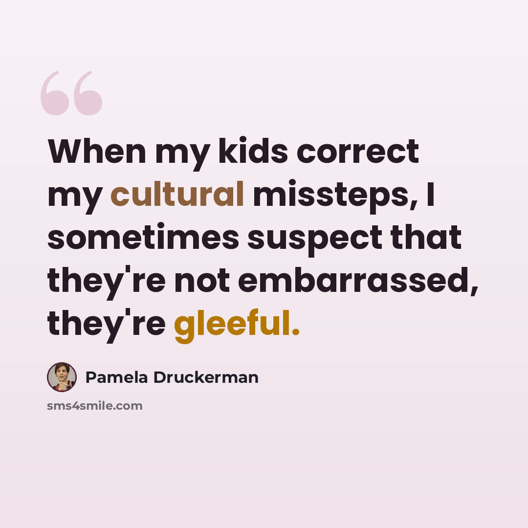 “When my kids correct my cultural missteps, I sometimes suspect that they're not embarrassed, they're gleeful.” quote by Pamela Druckerman