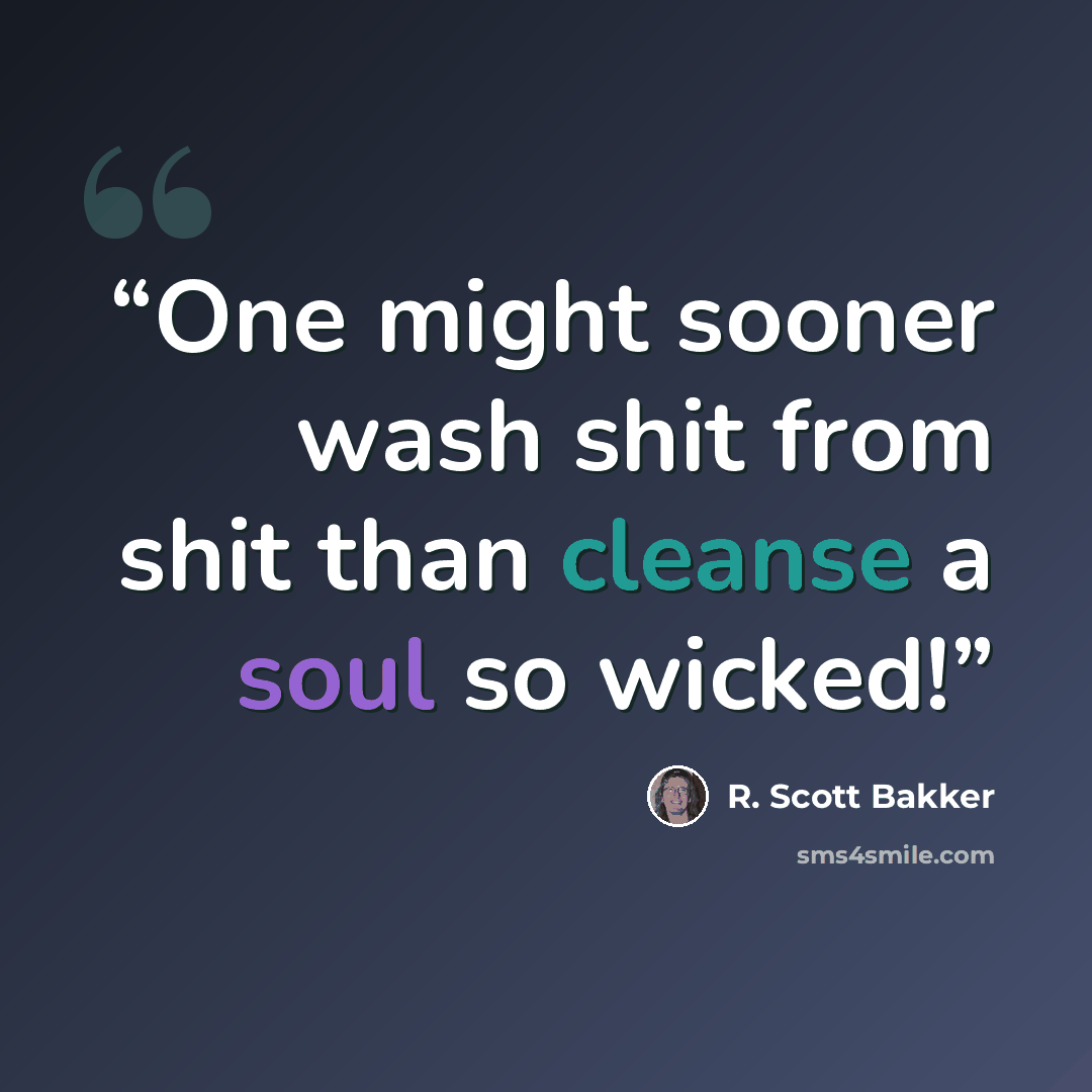 “One might sooner wash shit from shit than cleanse a soul so wicked!” quote by R. Scott Bakker