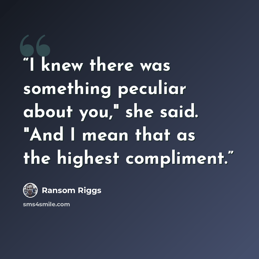“I knew there was something peculiar about you," she said. "And I mean that as the highest compliment.” quote by Ransom Riggs
