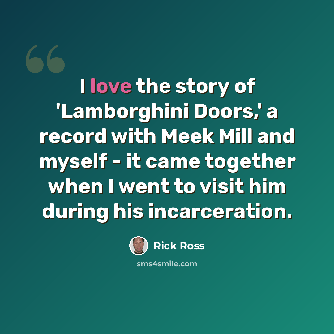 “I love the story of 'Lamborghini Doors,' a record with Meek Mill and myself - it came together when I went to visit him during his incarceration.” quote by Rick Ross