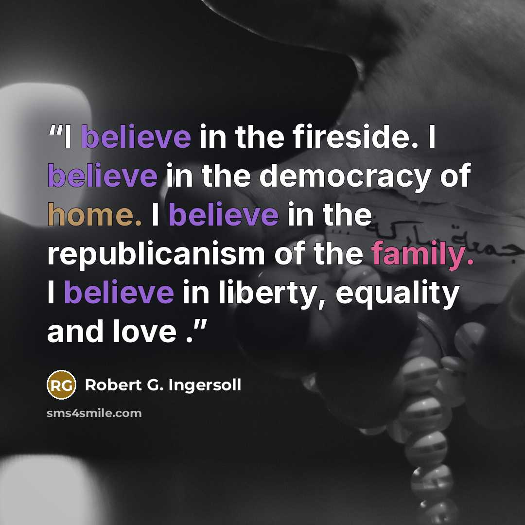 “I believe in the fireside. I believe in the democracy of home. I believe in the republicanism of the family. I believe in liberty, equality and love .” quote by Robert G. Ingersoll