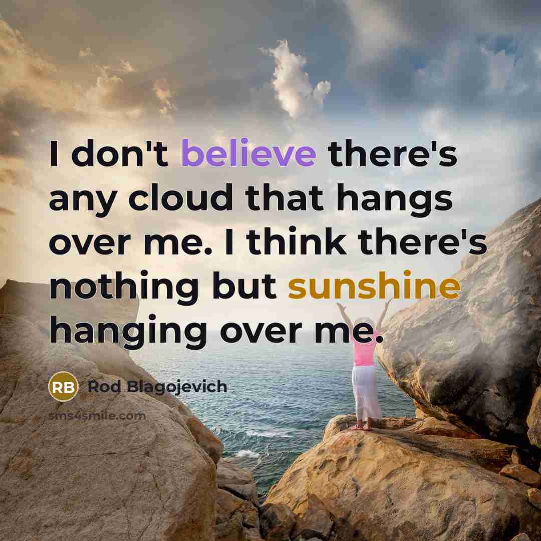 “I don't believe there's any cloud that hangs over me. I think there's nothing but sunshine hanging over me.” quote by Rod Blagojevich