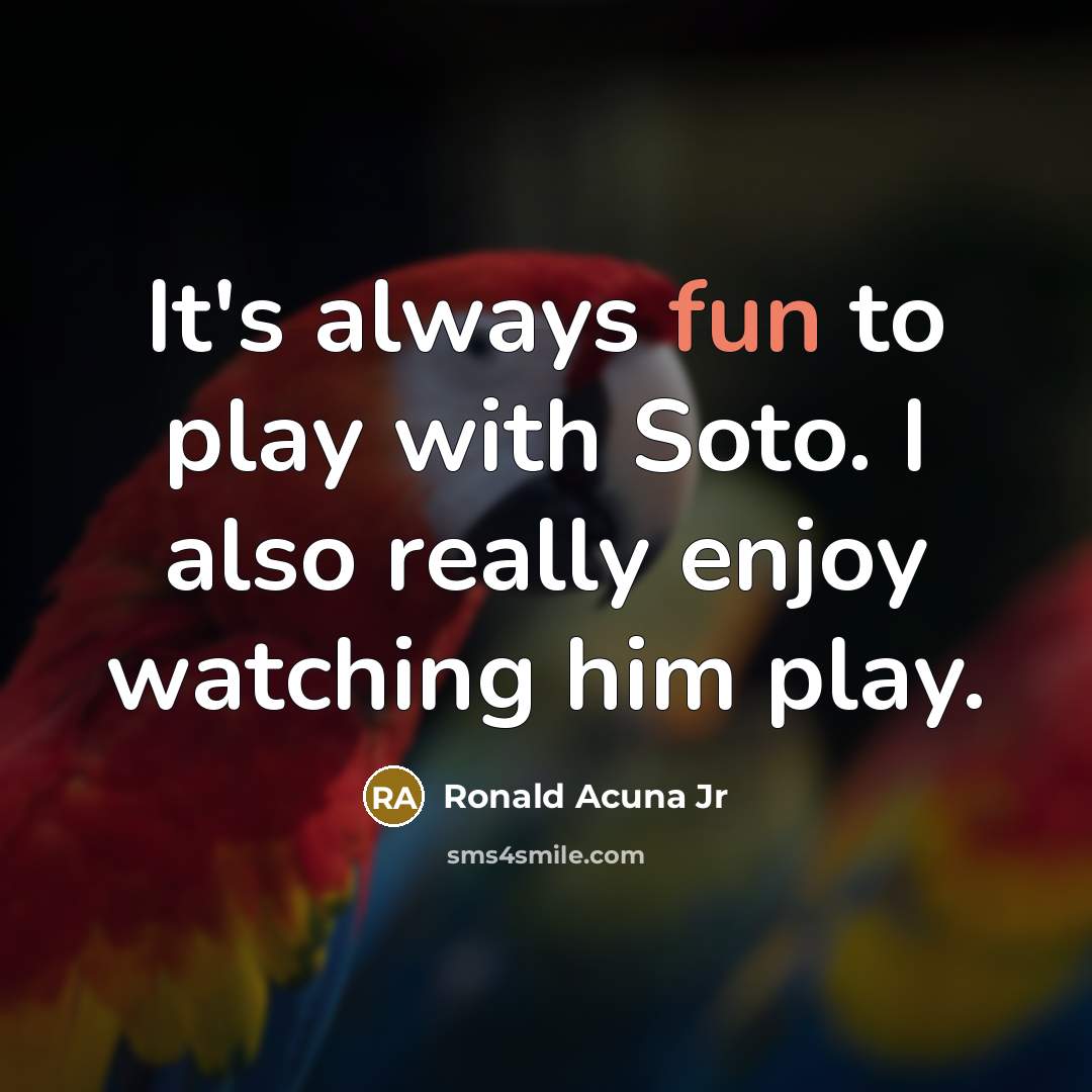 “It's always fun to play with Soto. I also really enjoy watching him play.” quote by Ronald Acuna Jr