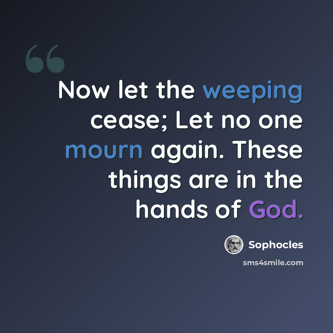“Now let the weeping cease; Let no one mourn again. These things are in the hands of God.” quote by Sophocles