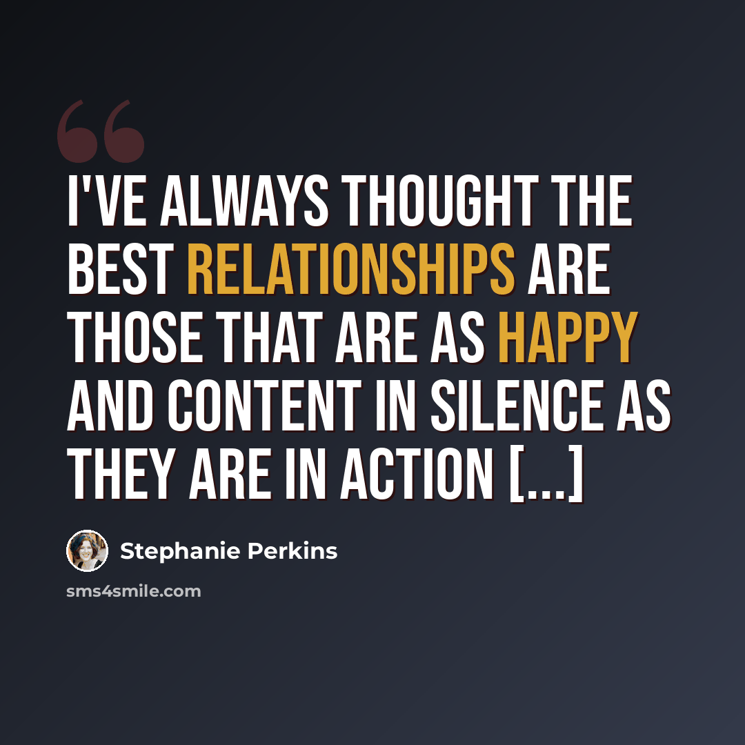 “I've always thought the best relationships are those that are as happy and content in silence as they are in action [...]” quote by Stephanie Perkins