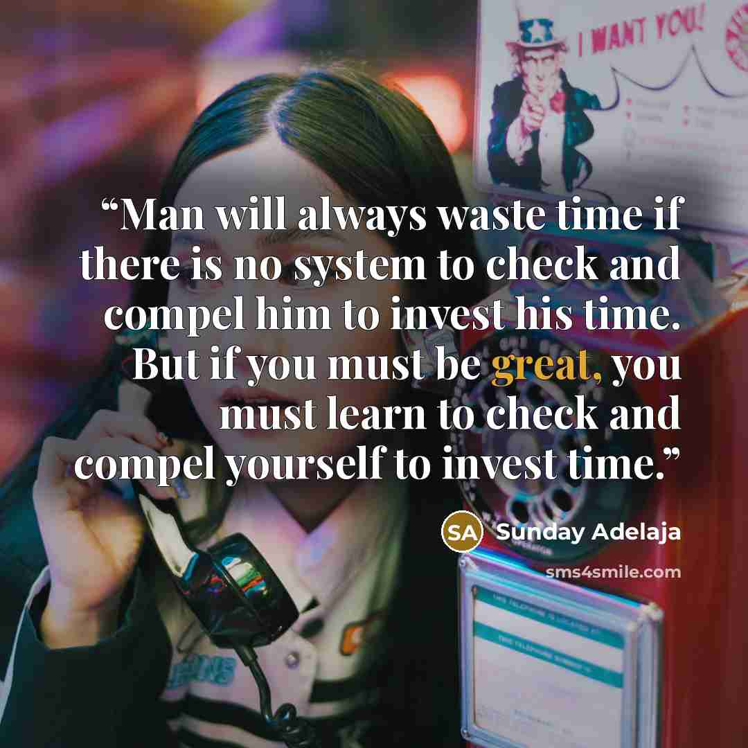 “Man will always waste time if there is no system to check and compel him to invest his time. But if you must be great, you must learn to check and compel yourself to invest time.” quote by Sunday Adelaja