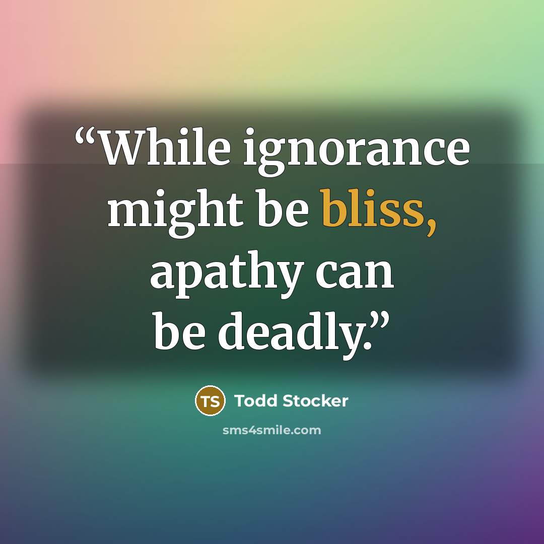 “While ignorance might be bliss, apathy can be deadly.” quote by Todd Stocker