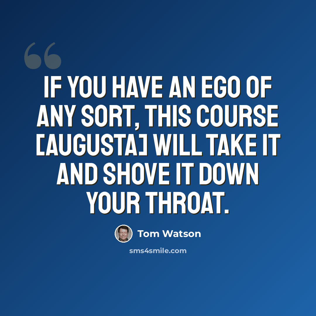 “If you have an ego of any sort, this course [Augusta] will take it and shove it down your throat.” quote by Tom Watson