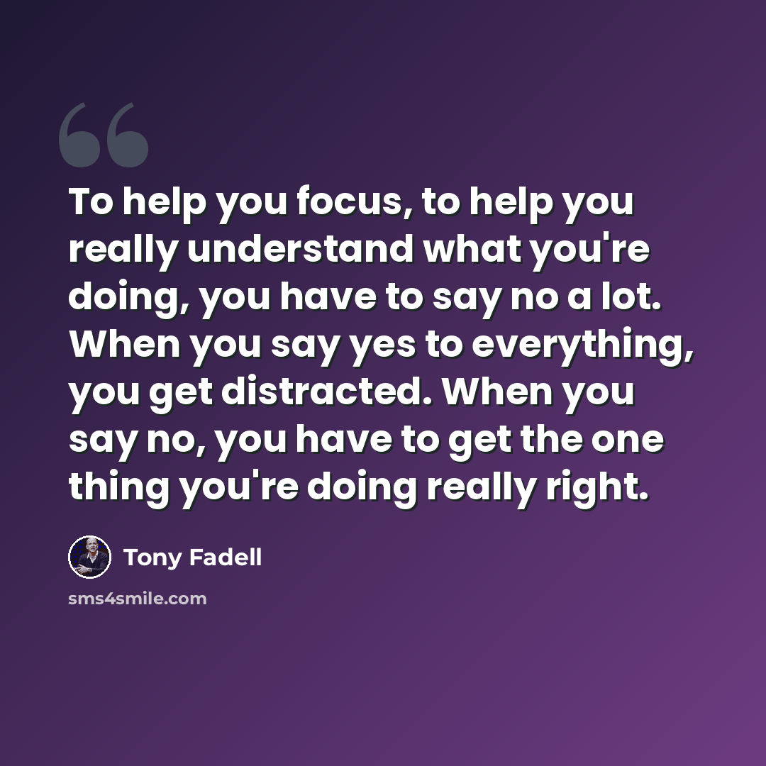 “To help you focus, to help you really understand what you're doing, you have to say no a lot. When you say yes to everything, you get distracted. When you say no, you have to get the one thing you're doing really right.” quote by Tony Fadell