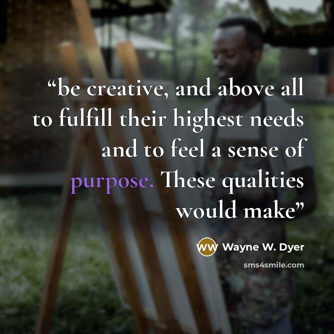 “be creative, and above all to fulfill their highest needs and to feel a sense of purpose. These qualities would make” quote by Wayne W. Dyer