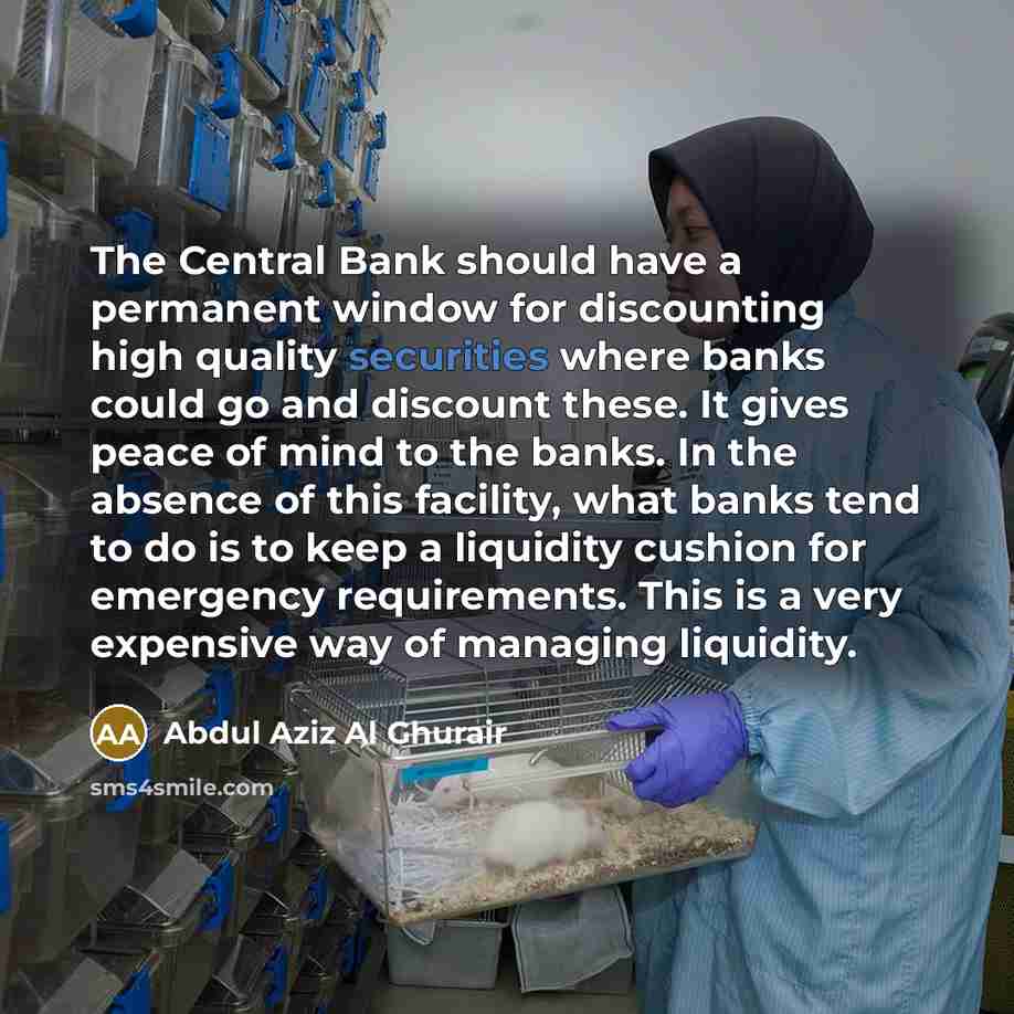 “The Central Bank should have a permanent window for discounting high quality securities where banks could go and discount these. It gives peace of mind to the banks. In the absence of this facility, what banks tend to do is to keep a liquidity cushion for emergency requirements. This is a very…” quote by Abdul Aziz Al Ghurair