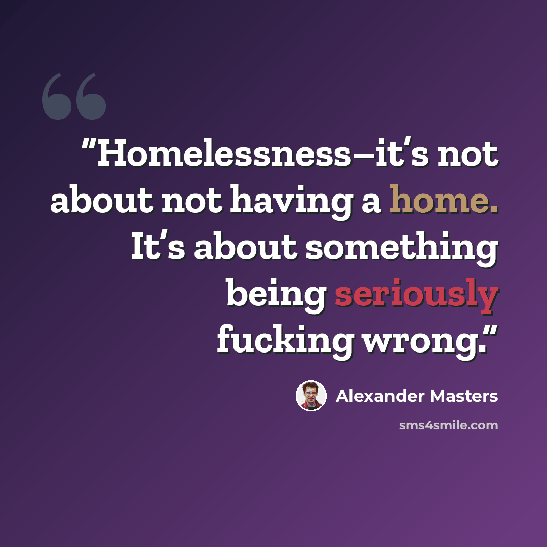 “Homelessness–it’s not about not having a home. It’s about something being seriously fucking wrong.” quote by Alexander Masters