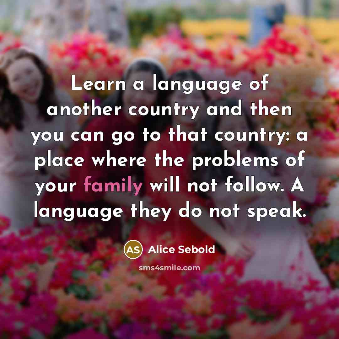 “Learn a language of another country and then you can go to that country: a place where the problems of your family will not follow. A language they do not speak.” quote by Alice Sebold