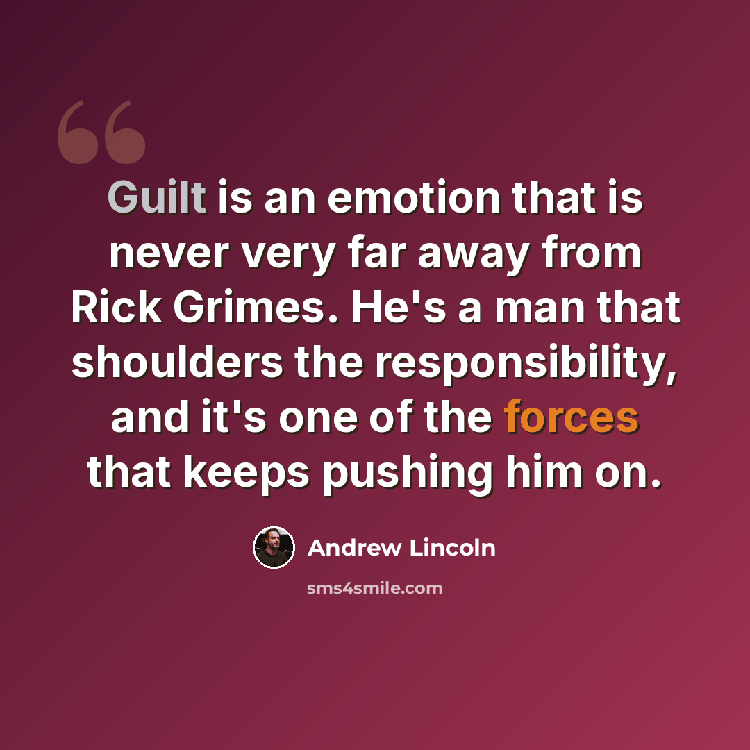 “Guilt is an emotion that is never very far away from Rick Grimes. He's a man that shoulders the responsibility, and it's one of the forces that keeps pushing him on.” quote by Andrew Lincoln