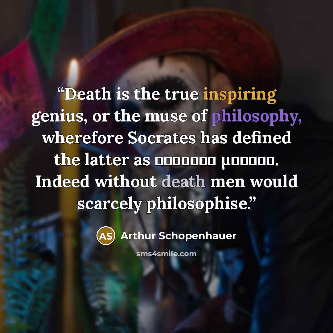 “Death is the true inspiring genius, or the muse of philosophy, wherefore Socrates has defined the latter as θανάτου μελέτη. Indeed without death men would scarcely philosophise.” quote by Arthur Schopenhauer