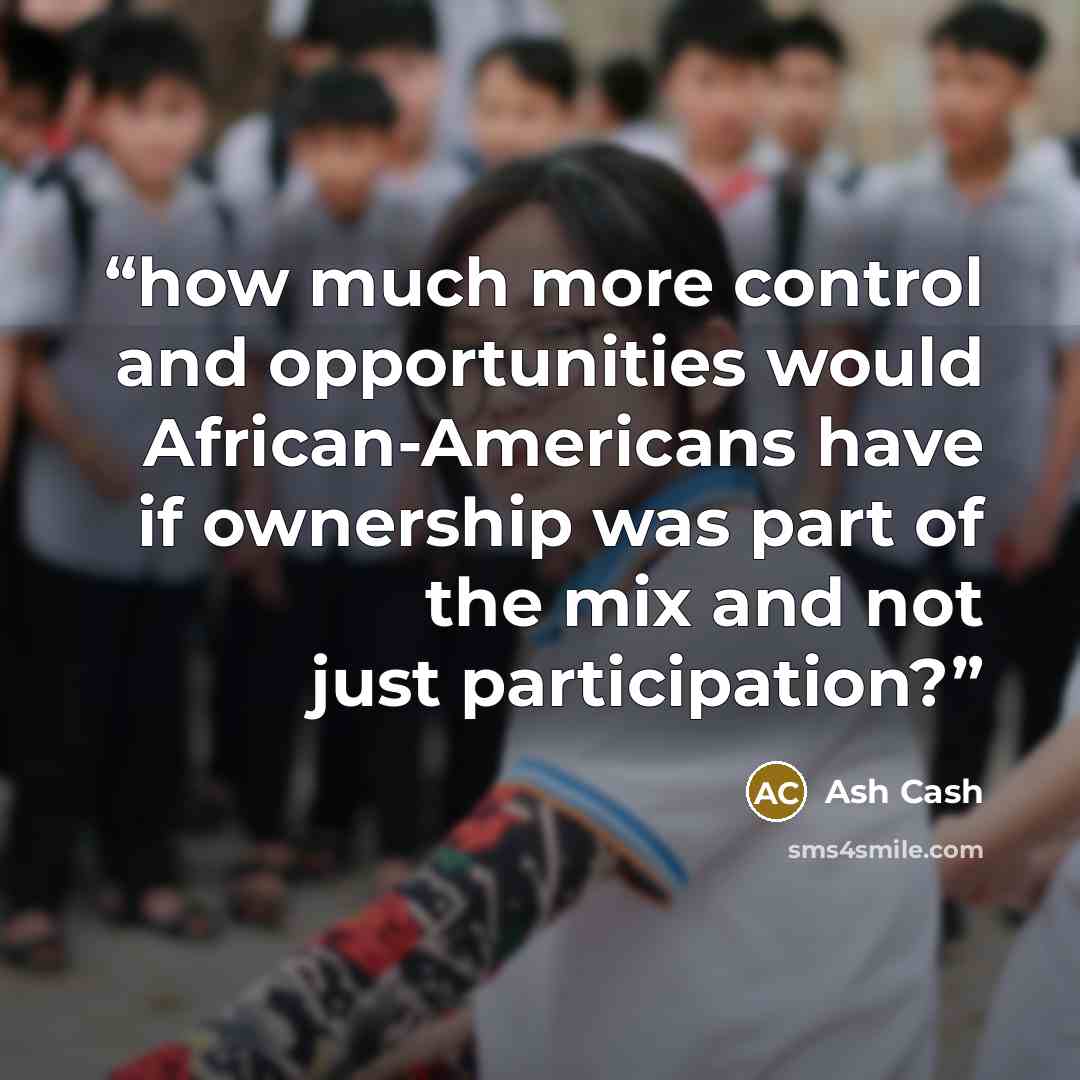 “how much more control and opportunities would African-Americans have if ownership was part of the mix and not just participation?” quote by Ash Cash