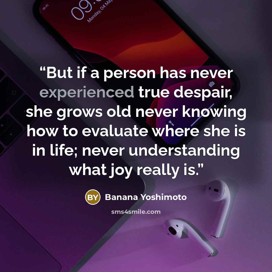 “But if a person has never experienced true despair, she grows old never knowing how to evaluate where she is in life; never understanding what joy really is.” quote by Banana Yoshimoto