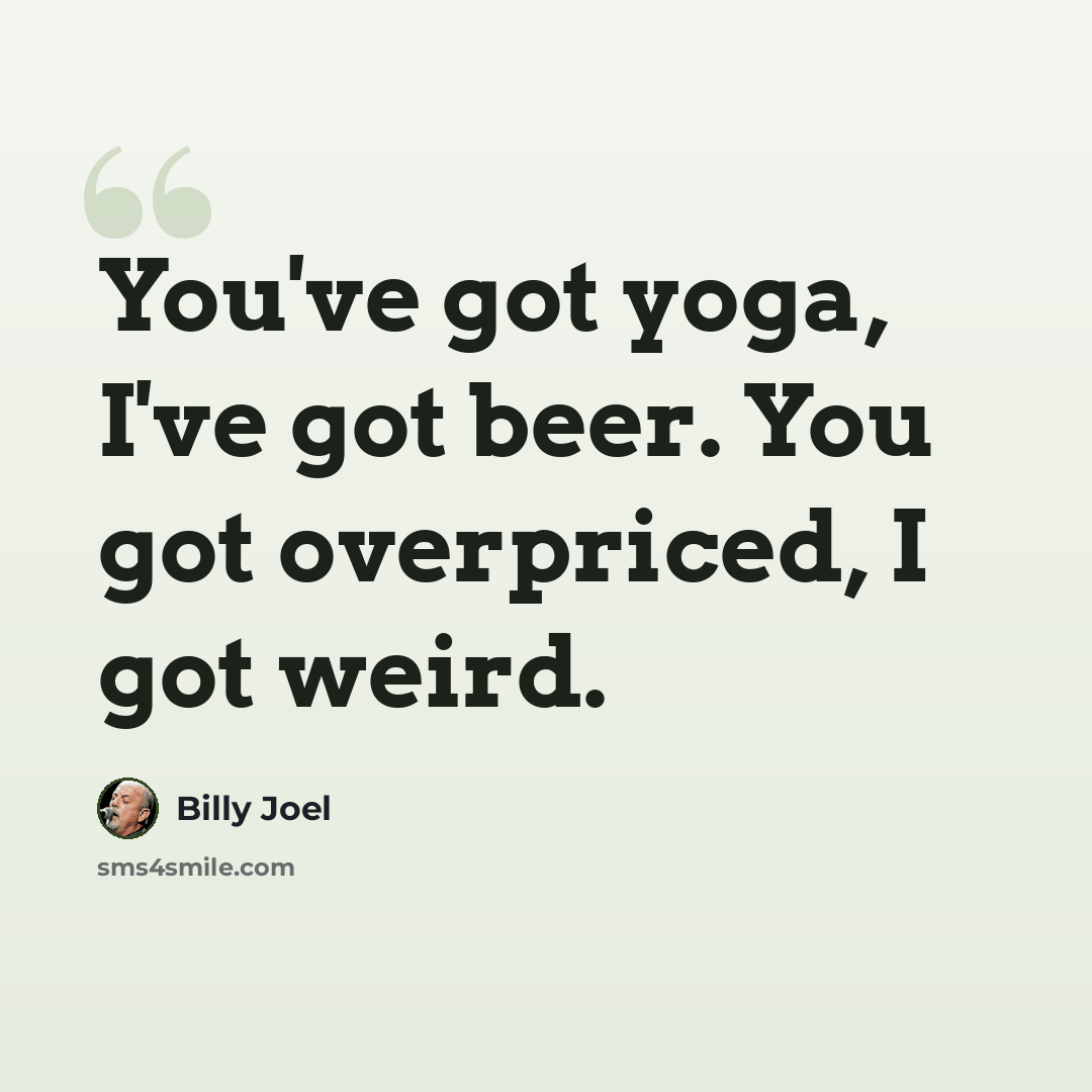 “You've got yoga, I've got beer. You got overpriced, I got weird.” quote by Billy Joel
