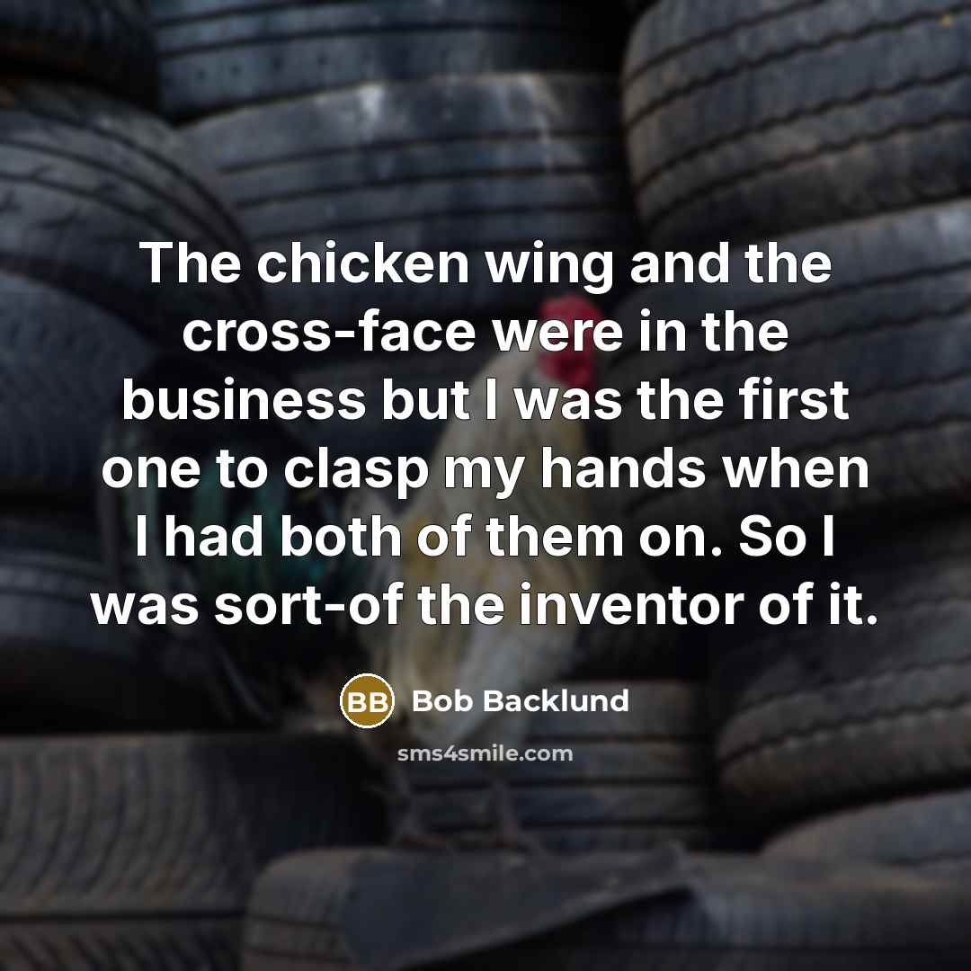 “The chicken wing and the cross-face were in the business but I was the first one to clasp my hands when I had both of them on. So I was sort-of the inventor of it.” quote by Bob Backlund