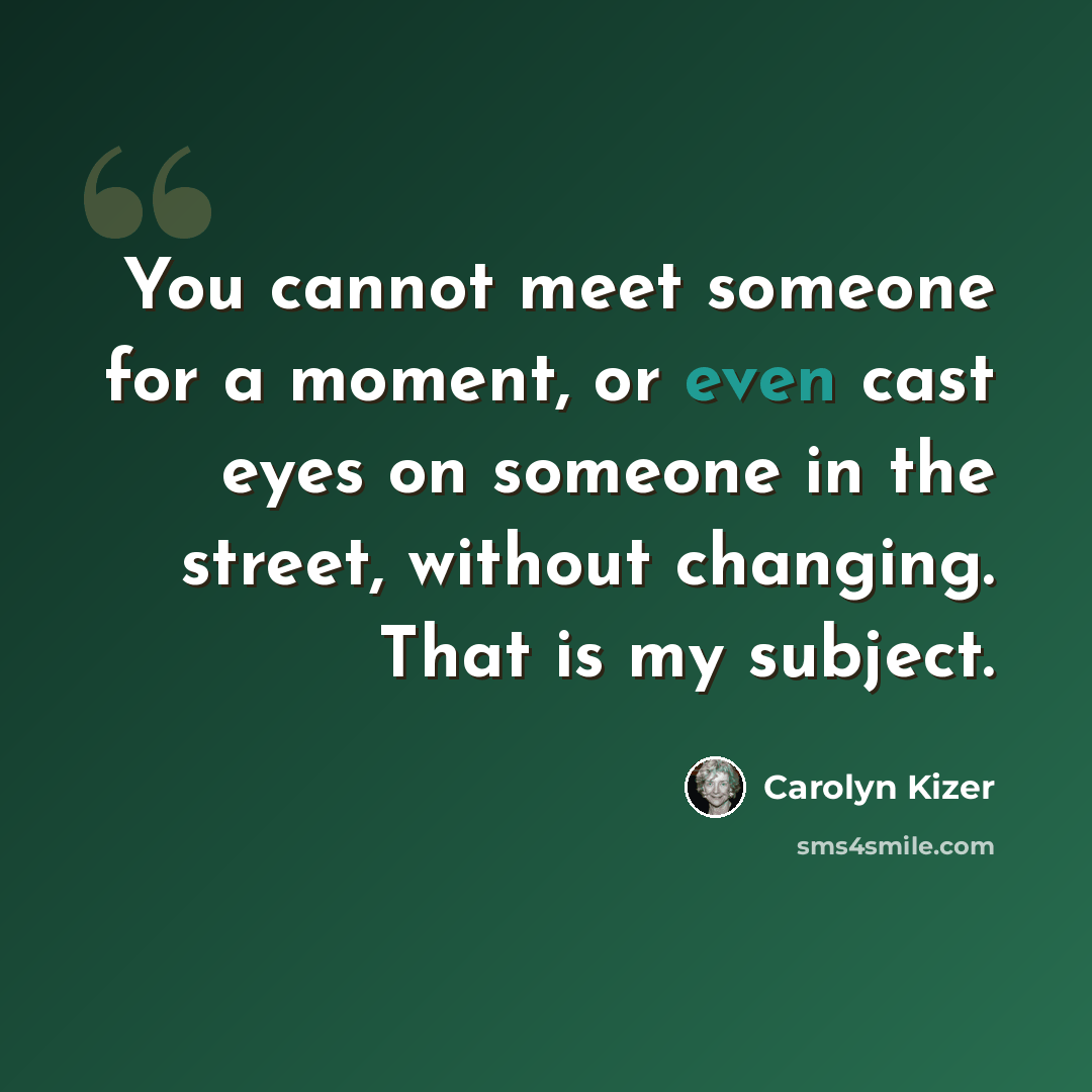 “You cannot meet someone for a moment, or even cast eyes on someone in the street, without changing. That is my subject.” quote by Carolyn Kizer
