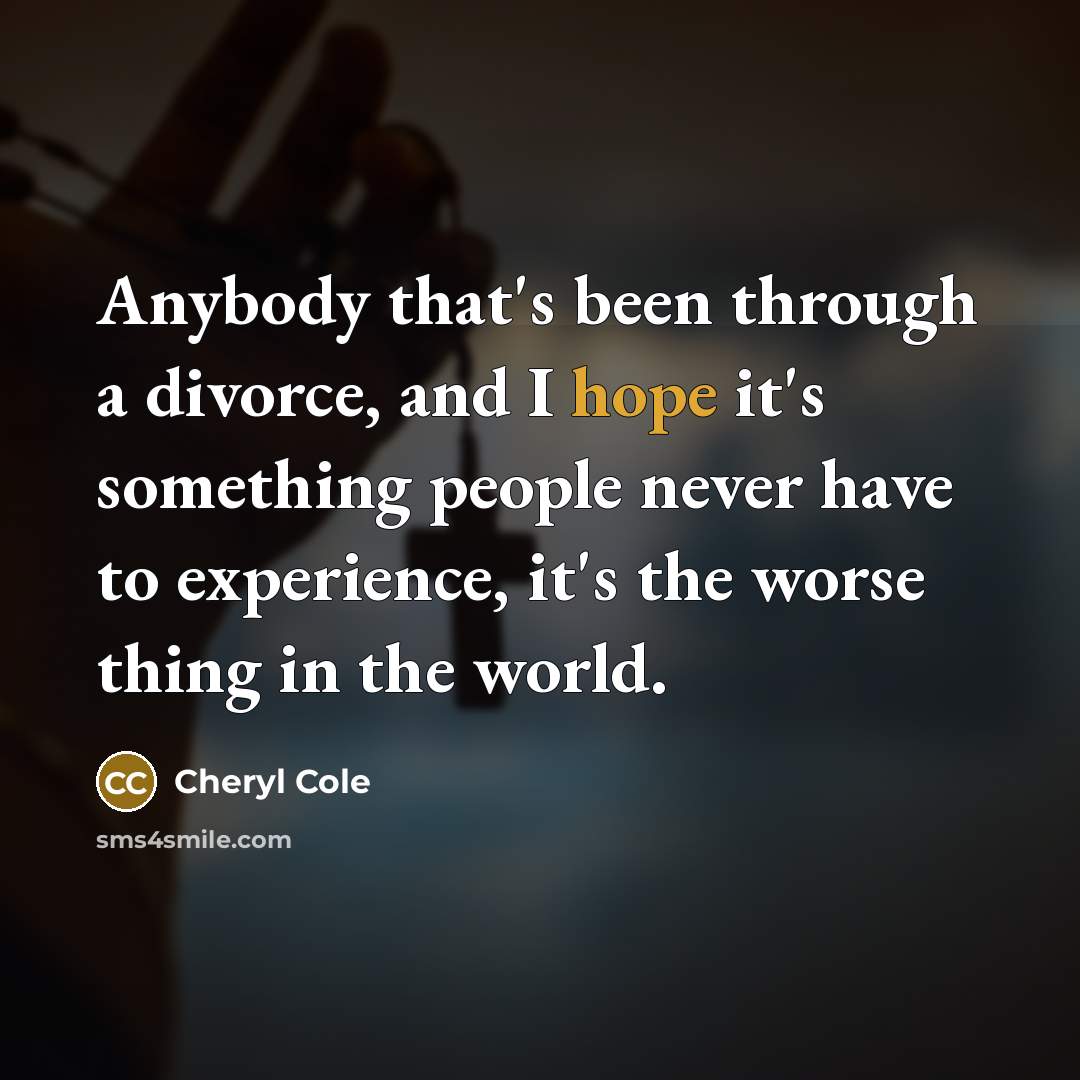 “Anybody that's been through a divorce, and I hope it's something people never have to experience, it's the worse thing in the world.” quote by Cheryl Cole