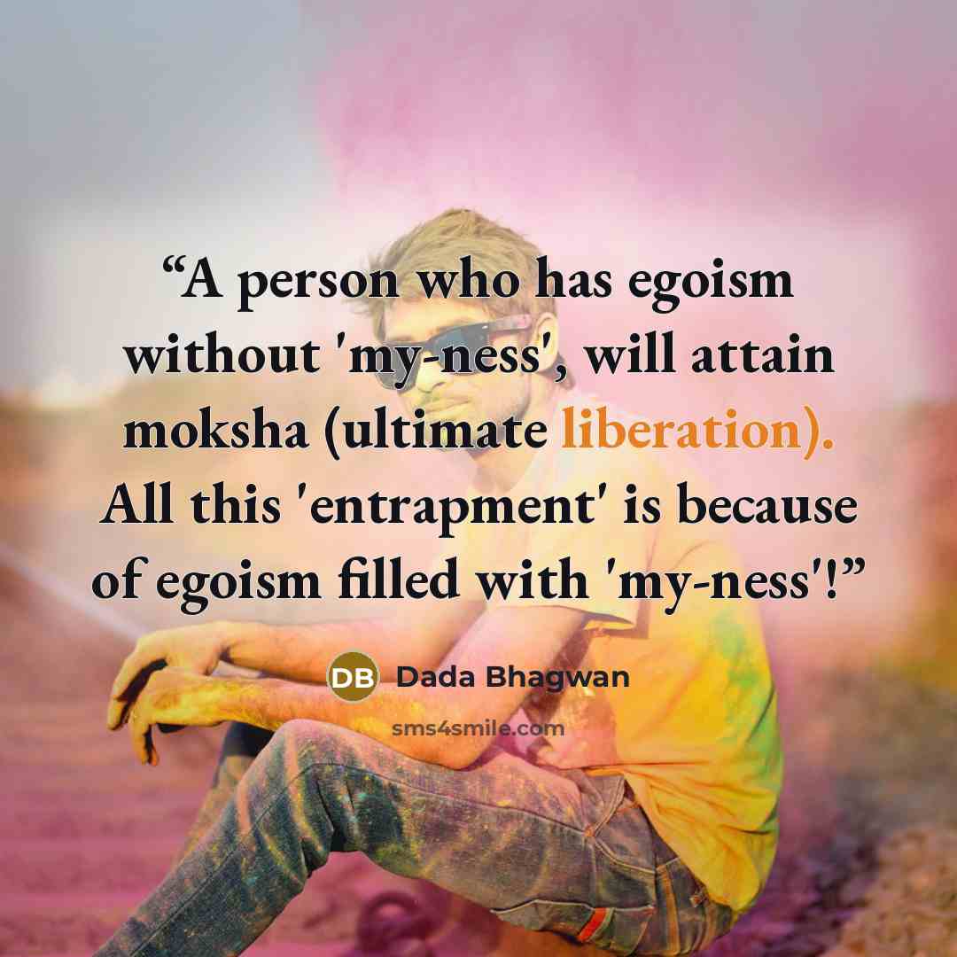 “A person who has egoism without 'my-ness', will attain moksha (ultimate liberation). All this 'entrapment' is because of egoism filled with 'my-ness'!” quote by Dada Bhagwan
