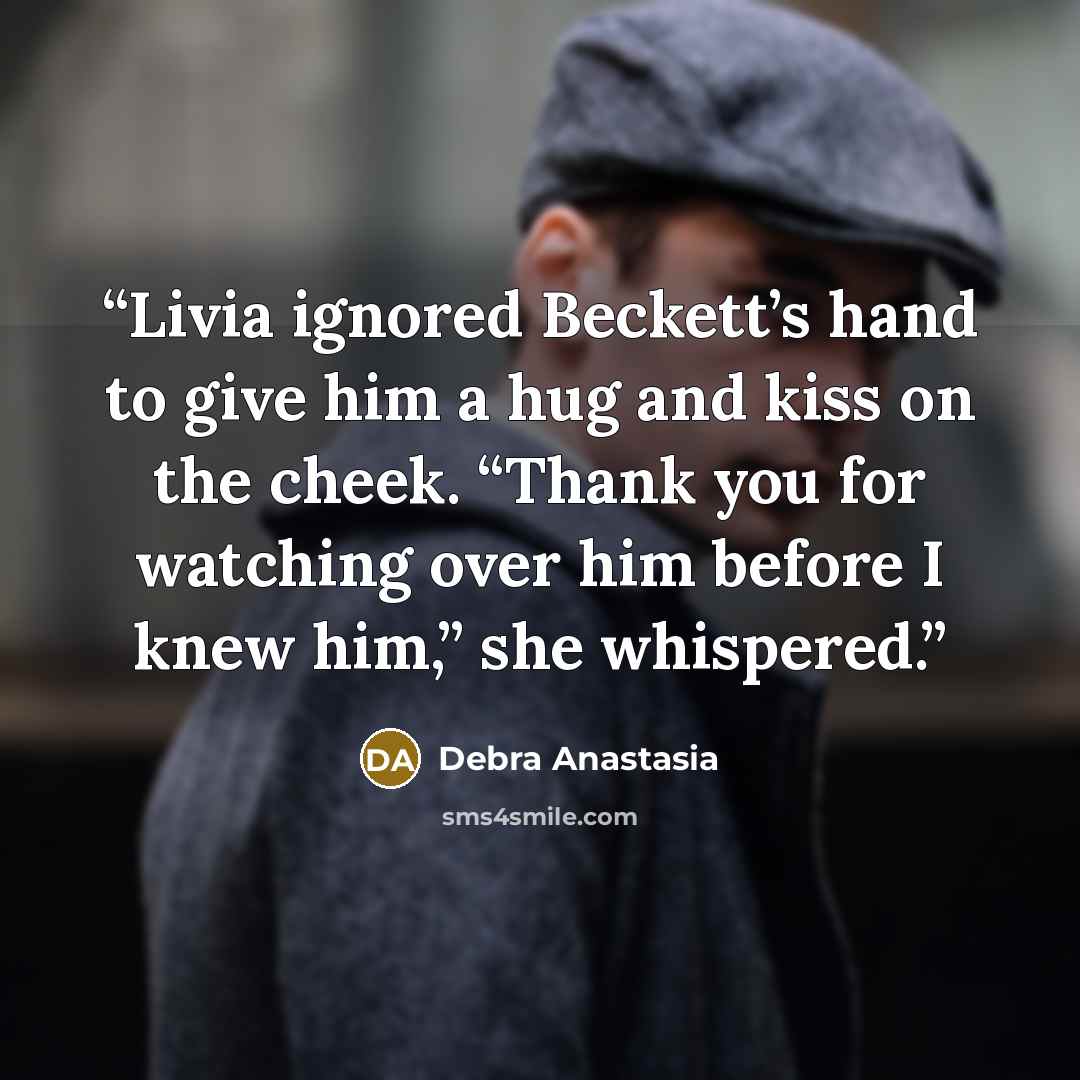 “Livia ignored Beckett’s hand to give him a hug and kiss on the cheek. “Thank you for watching over him before I knew him,” she whispered.” quote by Debra Anastasia