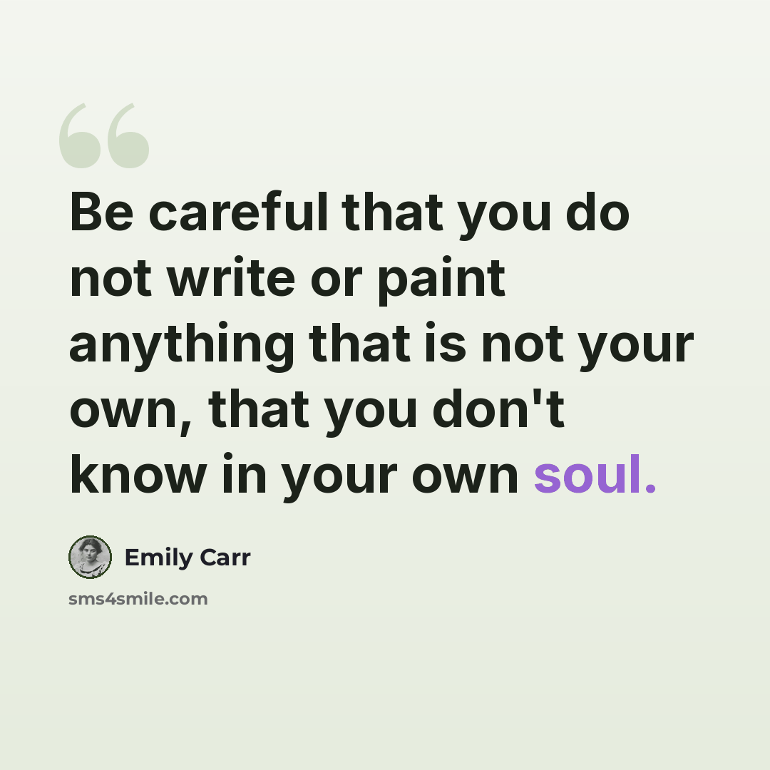 “Be careful that you do not write or paint anything that is not your own, that you don't know in your own soul.” quote by Emily Carr