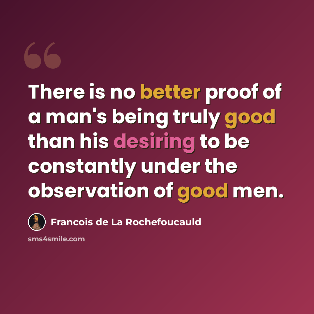 “There is no better proof of a man's being truly good than his desiring to be constantly under the observation of good men.” quote by Francois de La Rochefoucauld