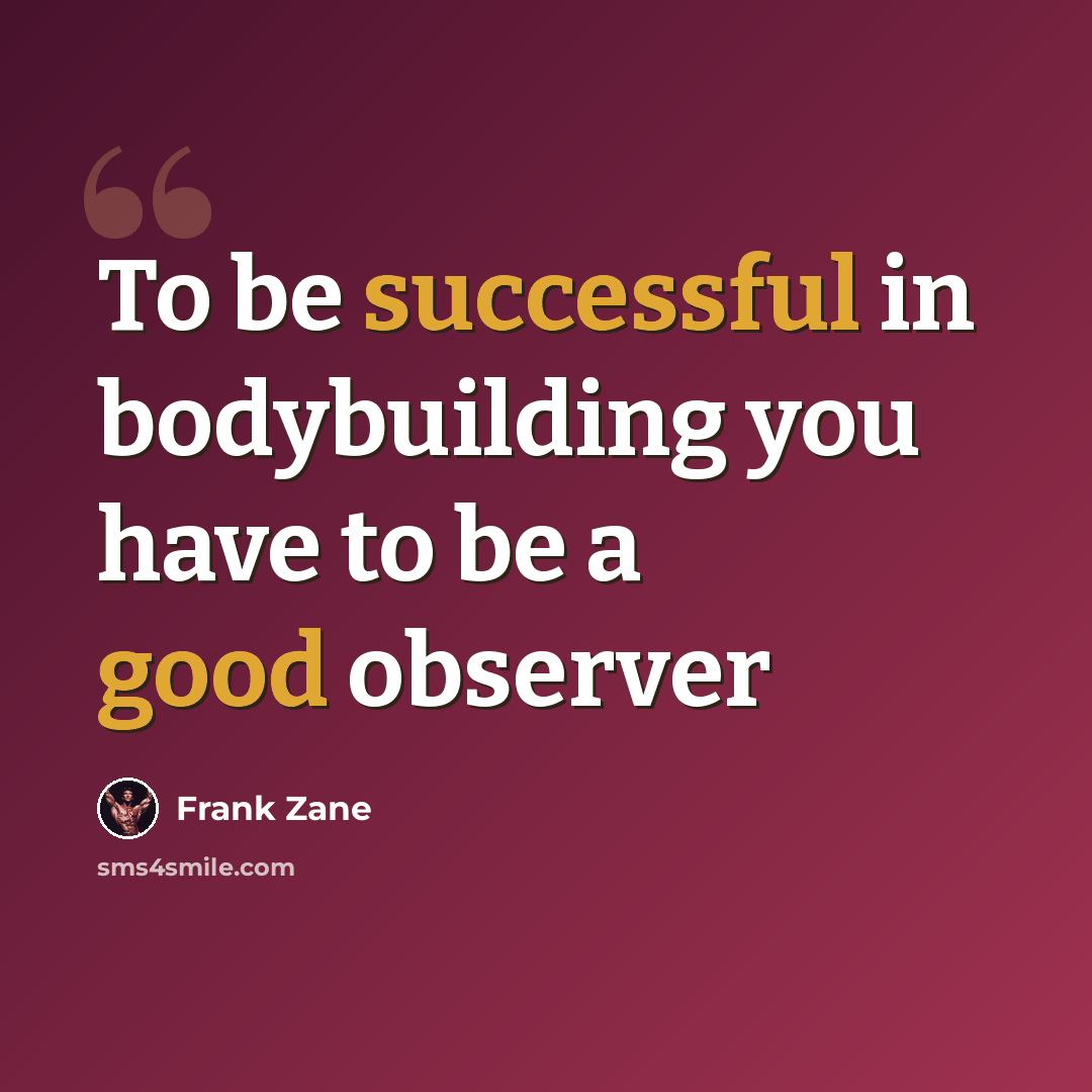 “To be successful in bodybuilding you have to be a good observer” quote by Frank Zane