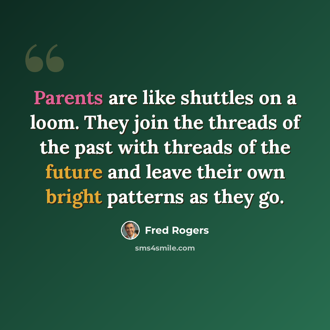 “Parents are like shuttles on a loom. They join the threads of the past with threads of the future and leave their own bright patterns as they go.” quote by Fred Rogers