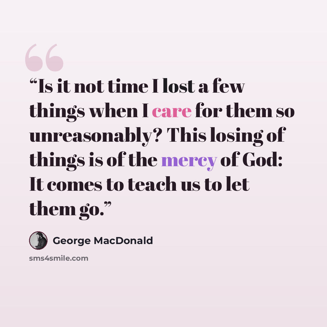 “Is it not time I lost a few things when I care for them so unreasonably? This losing of things is of the mercy of God: It comes to teach us to let them go.” quote by George MacDonald