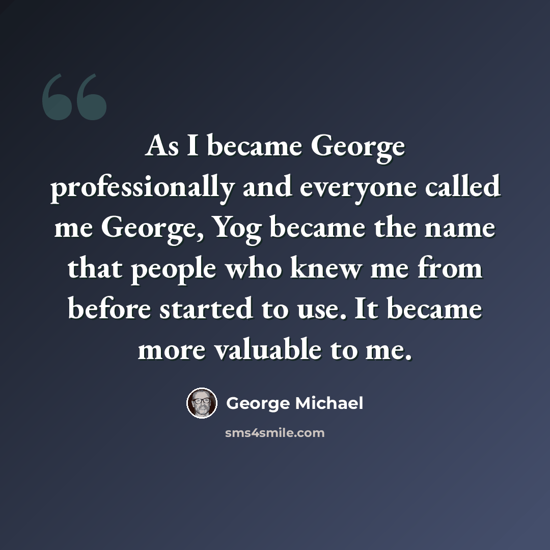 “As I became George professionally and everyone called me George, Yog became the name that people who knew me from before started to use. It became more valuable to me.” quote by George Michael