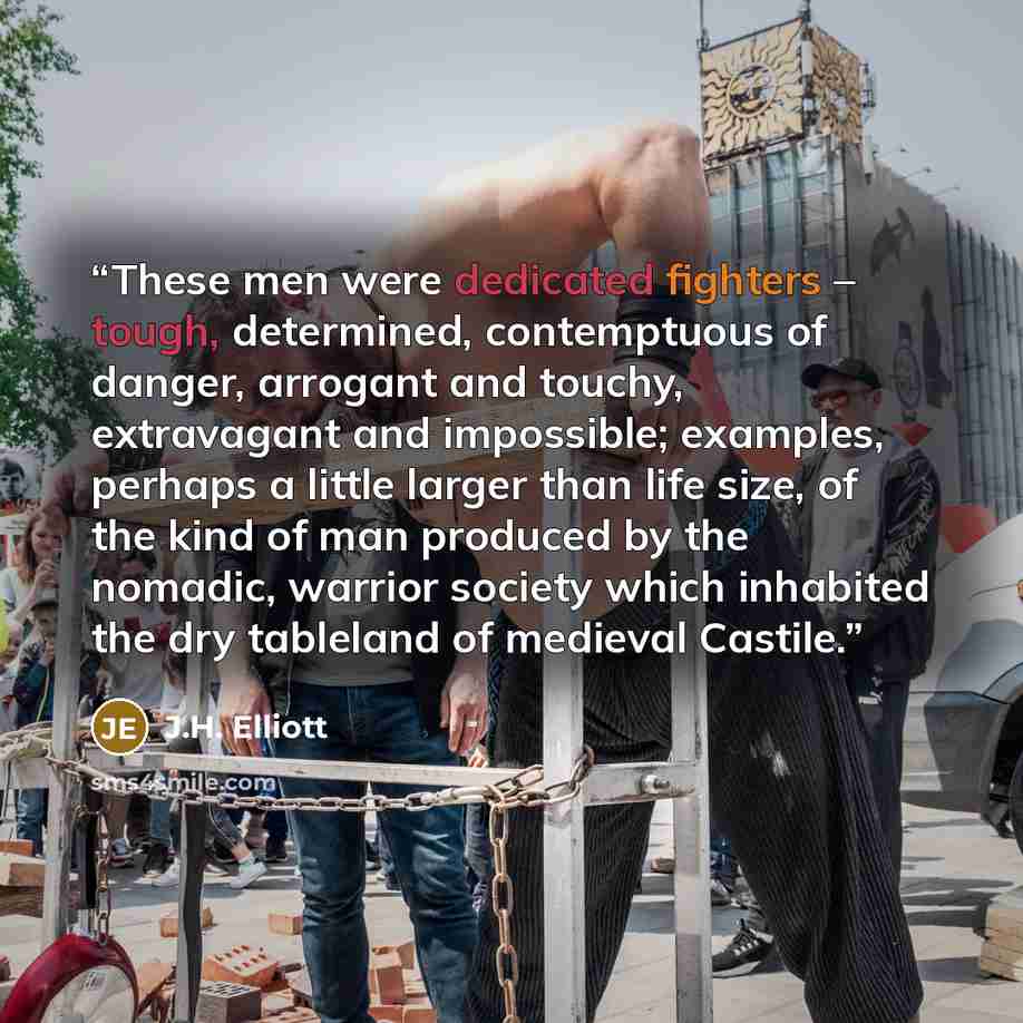 “These men were dedicated fighters – tough, determined, contemptuous of danger, arrogant and touchy, extravagant and impossible; examples, perhaps a little larger than life size, of the kind of man produced by the nomadic, warrior society which inhabited the dry tableland of medieval Castile.” quote by J.H. Elliott