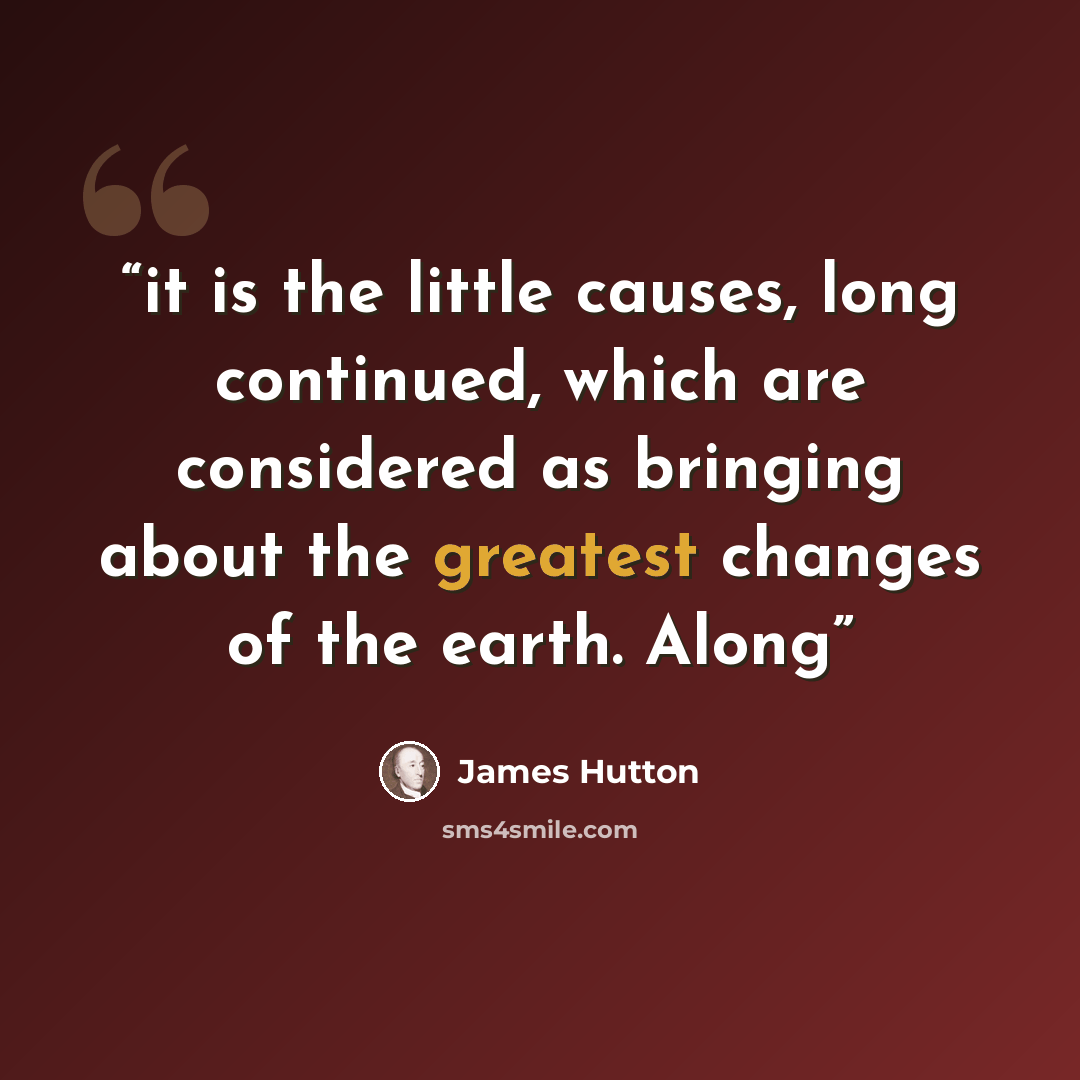“it is the little causes, long continued, which are considered as bringing about the greatest changes of the earth. Along” quote by James Hutton