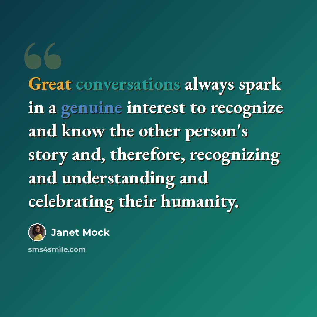 “Great conversations always spark in a genuine interest to recognize and know the other person's story and, therefore, recognizing and understanding and celebrating their humanity.” quote by Janet Mock