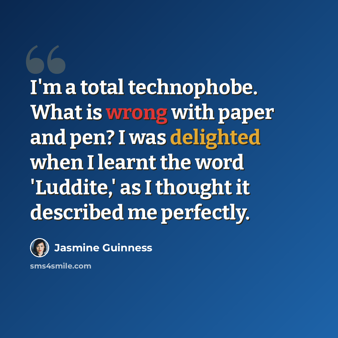 “I'm a total technophobe. What is wrong with paper and pen? I was delighted when I learnt the word 'Luddite,' as I thought it described me perfectly.” quote by Jasmine Guinness