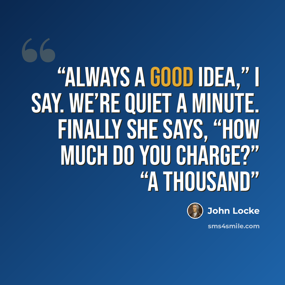 “Always a good idea,” I say. We’re quiet a minute. Finally she says, “How much do you charge?” “A thousand” quote by John Locke