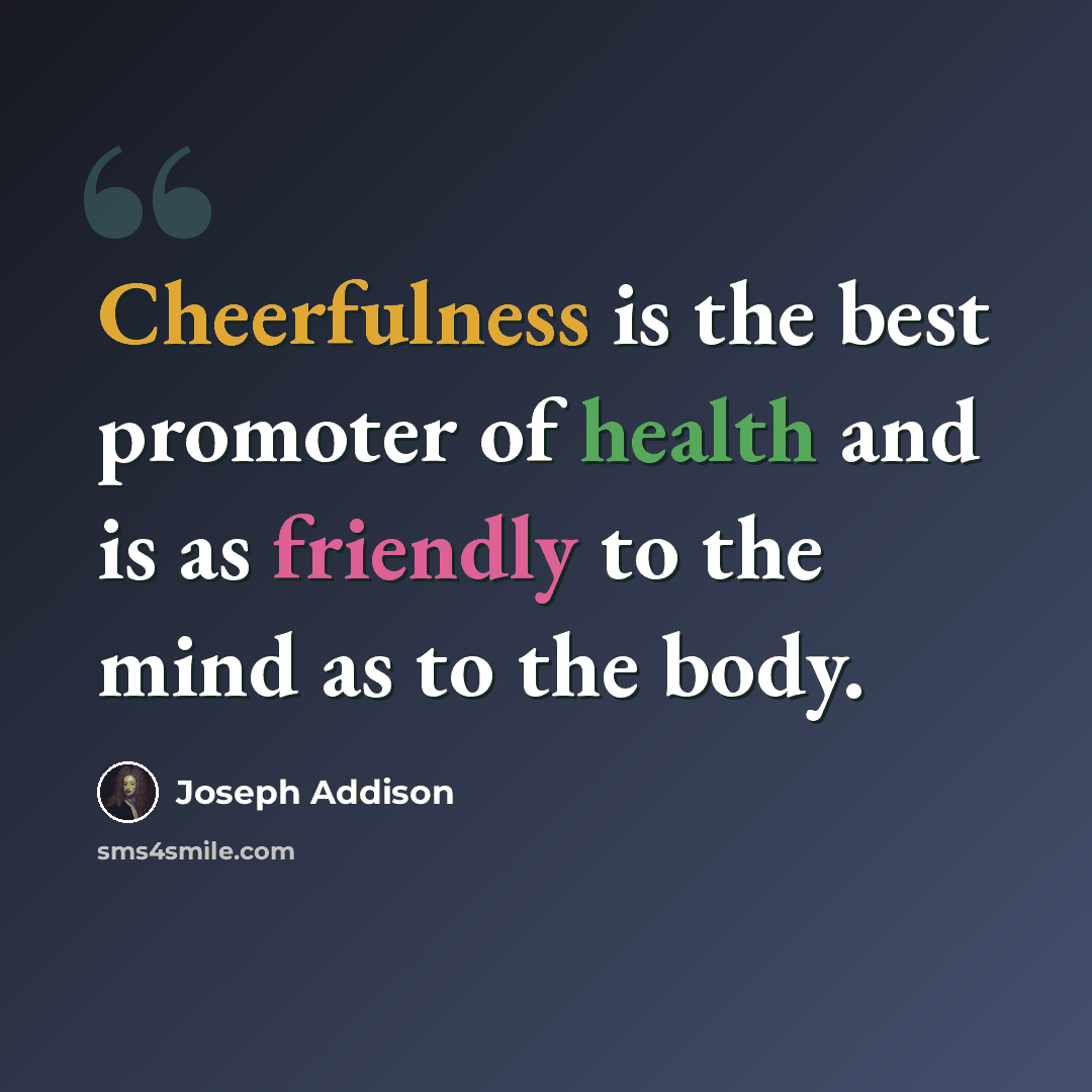 “Cheerfulness is the best promoter of health and is as friendly to the mind as to the body.” quote by Joseph Addison