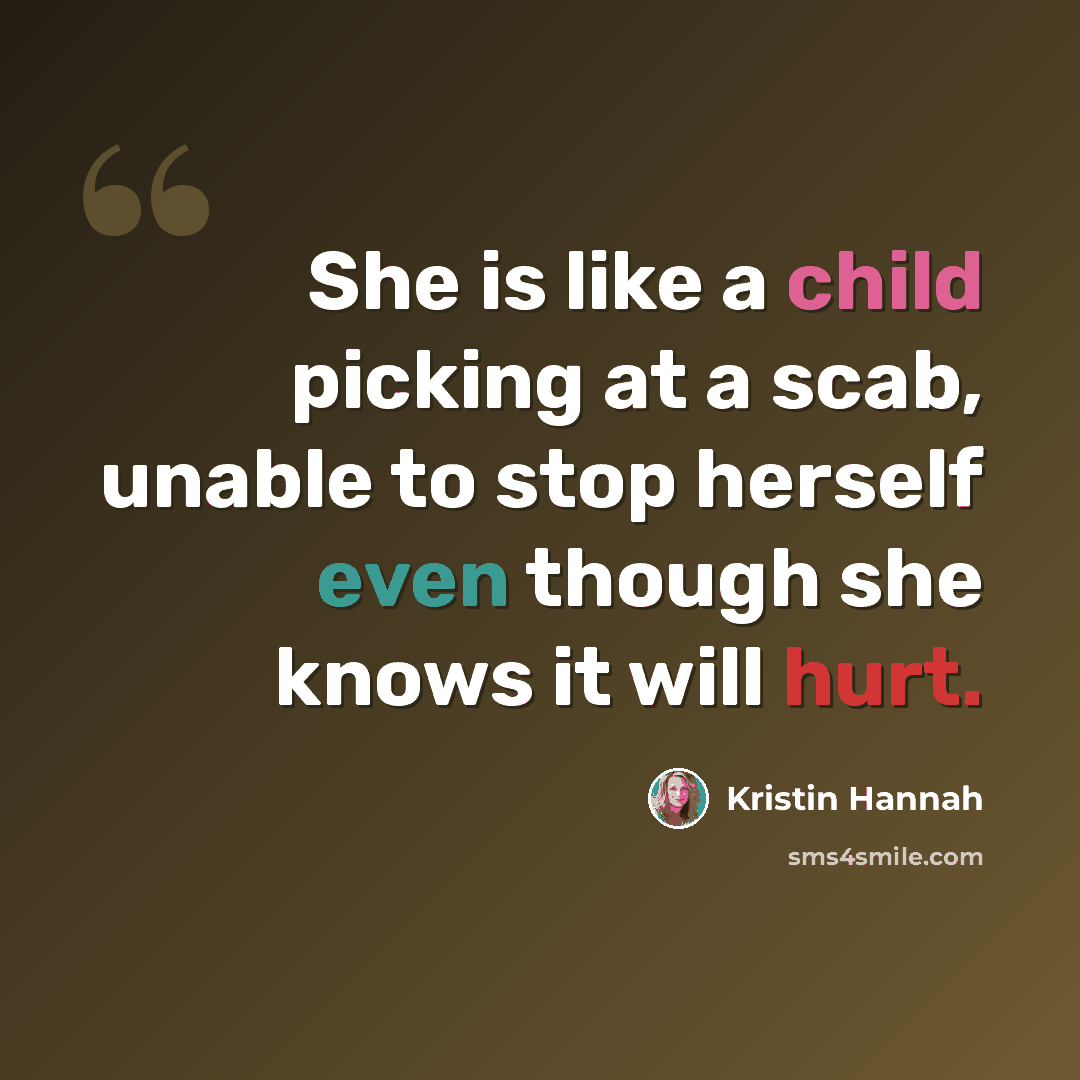“She is like a child picking at a scab, unable to stop herself even though she knows it will hurt.” quote by Kristin Hannah