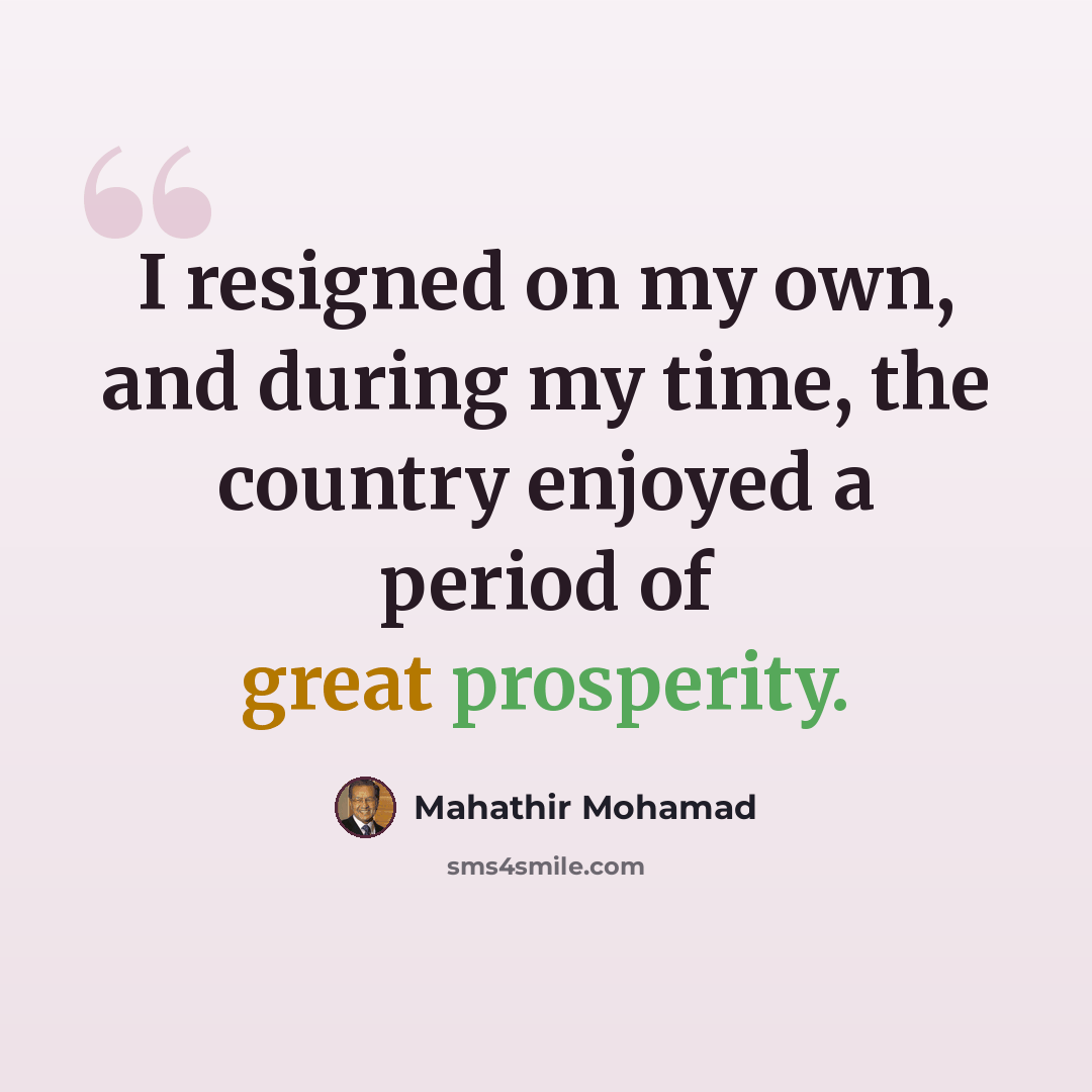 “I resigned on my own, and during my time, the country enjoyed a period of great prosperity.” quote by Mahathir Mohamad