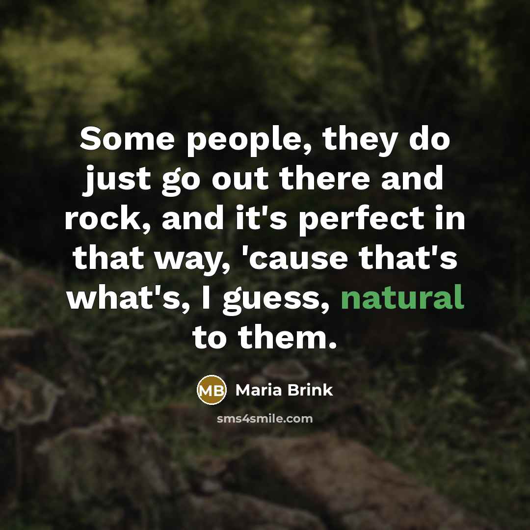 “Some people, they do just go out there and rock, and it's perfect in that way, 'cause that's what's, I guess, natural to them.” quote by Maria Brink