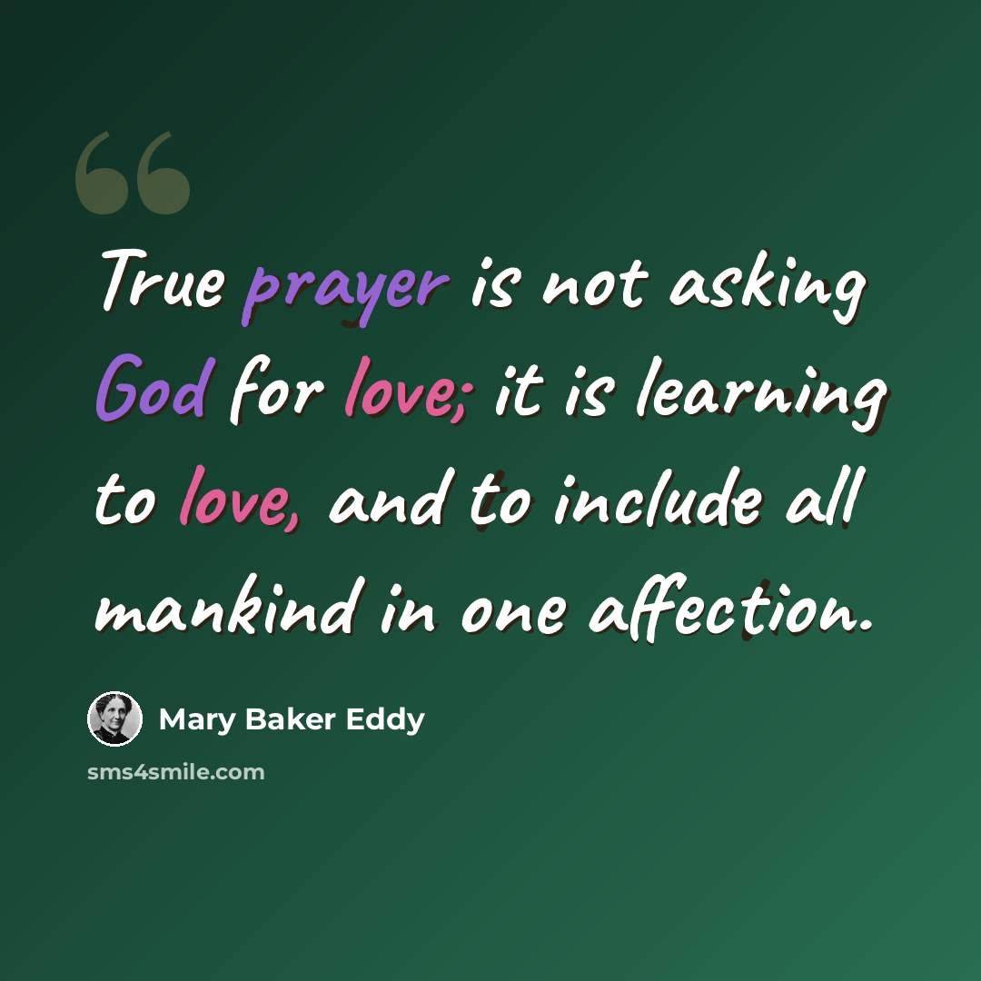 “True prayer is not asking God for love; it is learning to love, and to include all mankind in one affection.” quote by Mary Baker Eddy